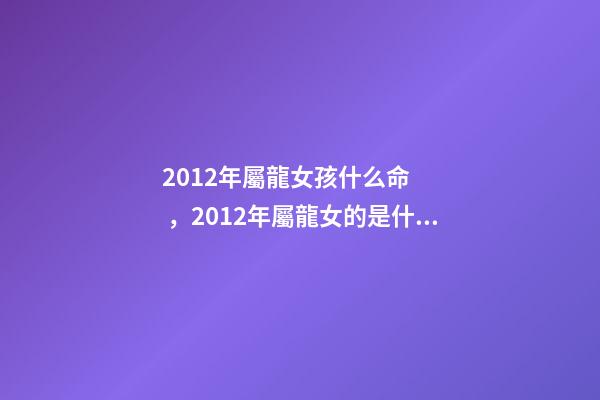 2012年屬龍女孩什么命，2012年屬龍女的是什么命 2012年出生屬龍女孩的運(yùn)勢(shì)，2012年屬龍一生命運(yùn)-第1張-觀點(diǎn)-玄機(jī)派